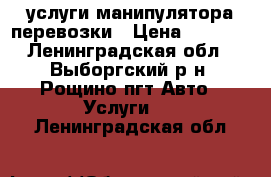 услуги манипулятора перевозки › Цена ­ 5 000 - Ленинградская обл., Выборгский р-н, Рощино пгт Авто » Услуги   . Ленинградская обл.